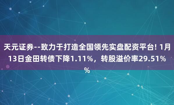天元证券--致力于打造全国领先实盘配资平台! 1月13日金田转债下降1.11%，转股溢价率29.51%