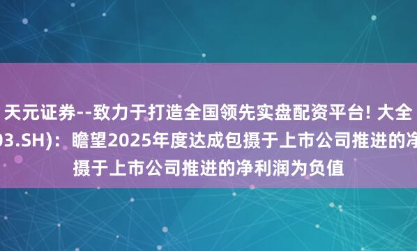 天元证券--致力于打造全国领先实盘配资平台! 大全动力(688303.SH)：瞻望2025年度达成包摄于上市公司推进的净利润为负值