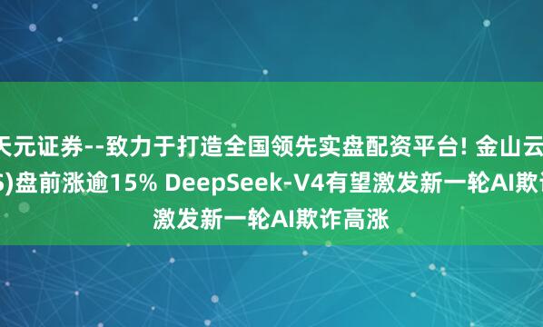 天元证券--致力于打造全国领先实盘配资平台! 金山云(KC.US)盘前涨逾15% DeepSeek-V4有望激发新一轮AI欺诈高涨