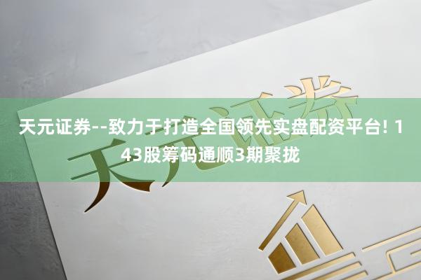 天元证券--致力于打造全国领先实盘配资平台! 143股筹码通顺3期聚拢