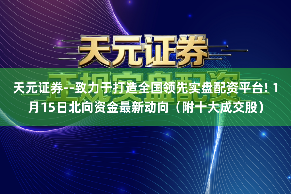 天元证券--致力于打造全国领先实盘配资平台! 1月15日北向资金最新动向（附十大成交股）