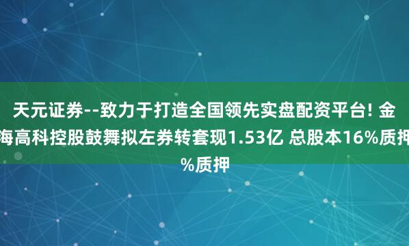 天元证券--致力于打造全国领先实盘配资平台! 金海高科控股鼓舞拟左券转套现1.53亿 总股本16%质押