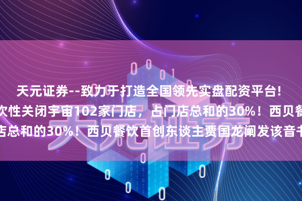 天元证券--致力于打造全国领先实盘配资平台! 网传西贝会议中称将一次性关闭宇宙102家门店，占门店总和的30%！西贝餐饮首创东谈主贾国龙阐发该音书属实