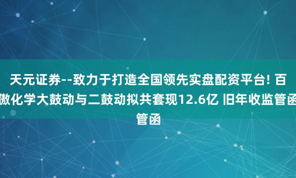 天元证券--致力于打造全国领先实盘配资平台! 百傲化学大鼓动与二鼓动拟共套现12.6亿 旧年收监管函
