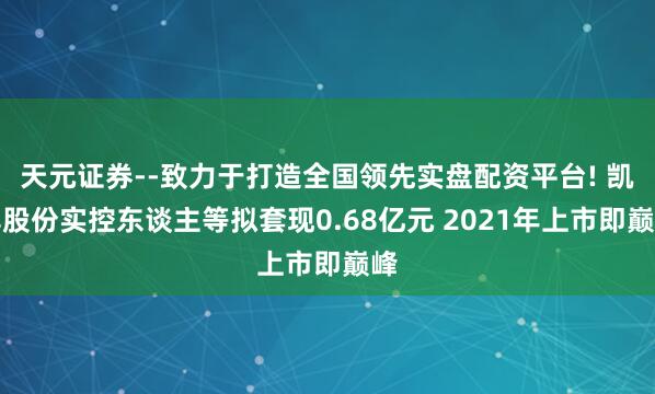 天元证券--致力于打造全国领先实盘配资平台! 凯淳股份实控东谈主等拟套现0.68亿元 2021年上市即巅峰