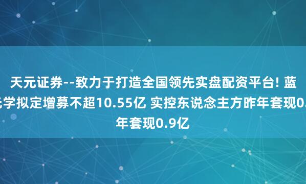 天元证券--致力于打造全国领先实盘配资平台! 蓝特光学拟定增募不超10.55亿 实控东说念主方昨年套现0.9亿