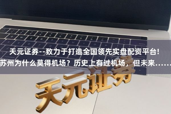 天元证券--致力于打造全国领先实盘配资平台! 苏州为什么莫得机场？历史上有过机场，但未来……