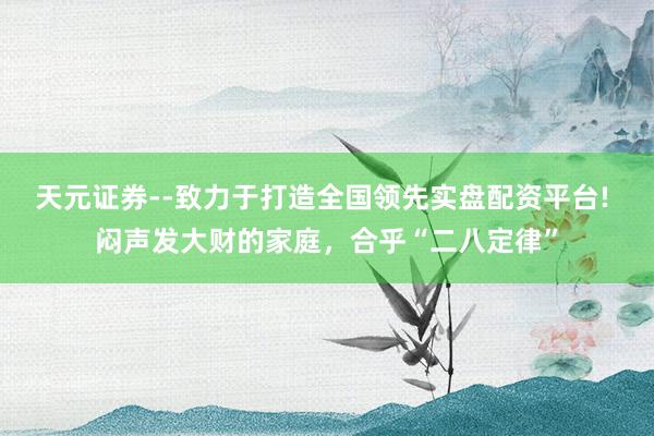 天元证券--致力于打造全国领先实盘配资平台! 闷声发大财的家庭，合乎“二八定律”