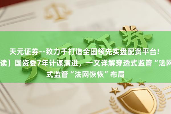 天元证券--致力于打造全国领先实盘配资平台! 【一霸手必读】国资委7年计谋演进，一文详解穿透式监管“法网恢恢”布局