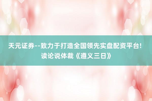 天元证券--致力于打造全国领先实盘配资平台! 读论说体裁《遵义三日》