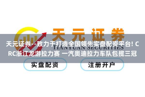 天元证券--致力于打造全国领先实盘配资平台! CRC浙江龙游拉力赛 一汽奥迪拉力车队包揽三冠
