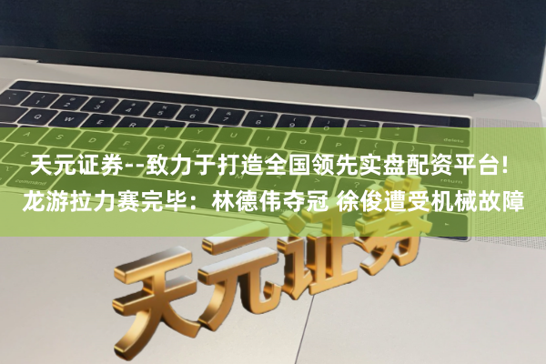 天元证券--致力于打造全国领先实盘配资平台! 龙游拉力赛完毕：林德伟夺冠 徐俊遭受机械故障