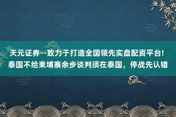 天元证券--致力于打造全国领先实盘配资平台! 泰国不给柬埔寨余步谈判须在泰国，停战先认错