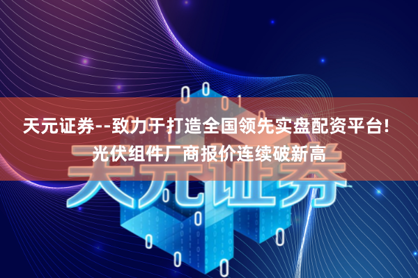 天元证券--致力于打造全国领先实盘配资平台! 光伏组件厂商报价连续破新高