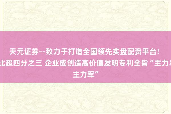天元证券--致力于打造全国领先实盘配资平台! 占比超四分之三 企业成创造高价值发明专利全皆“主力军”