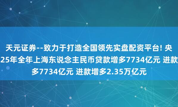 天元证券--致力于打造全国领先实盘配资平台! 央行上海总部:2025年全年上海东说念主民币贷款增多7734亿元 进款增多2.35万亿元