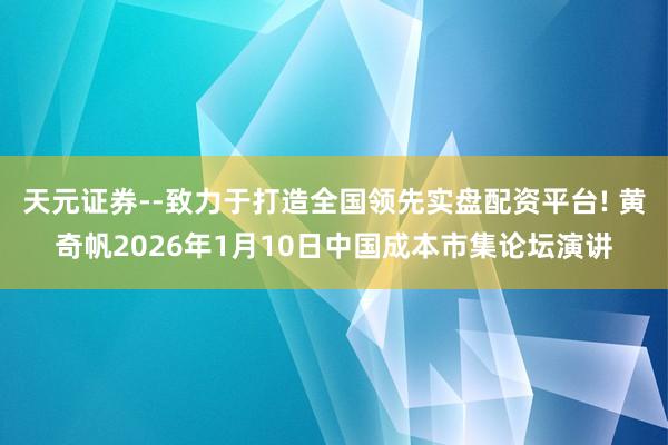 天元证券--致力于打造全国领先实盘配资平台! 黄奇帆2026年1月10日中国成本市集论坛演讲