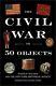 The Civil War In 50 Objects Harold Holzer Hardcover Used Like New